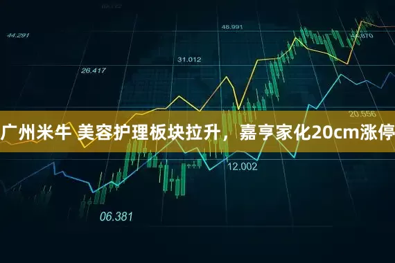 广州米牛 美容护理板块拉升，嘉亨家化20cm涨停