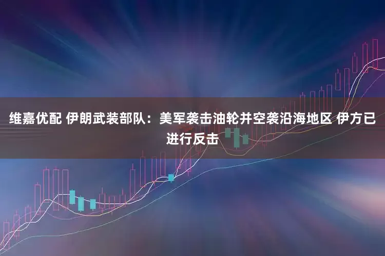 维嘉优配 伊朗武装部队：美军袭击油轮并空袭沿海地区 伊方已进行反击